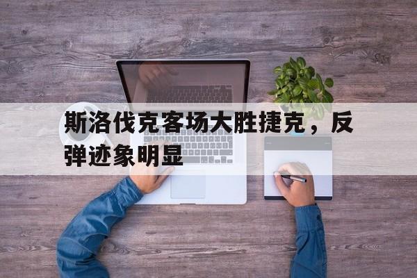 爱游戏登录入口-包含斯洛伐克客场大胜捷克，反弹迹象明显的词条