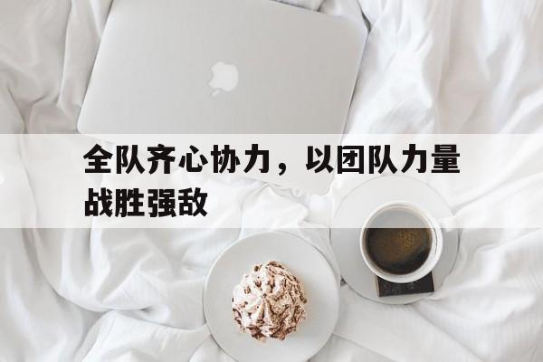 爱游戏亚洲官网-关于全队齐心协力，以团队力量战胜强敌的信息