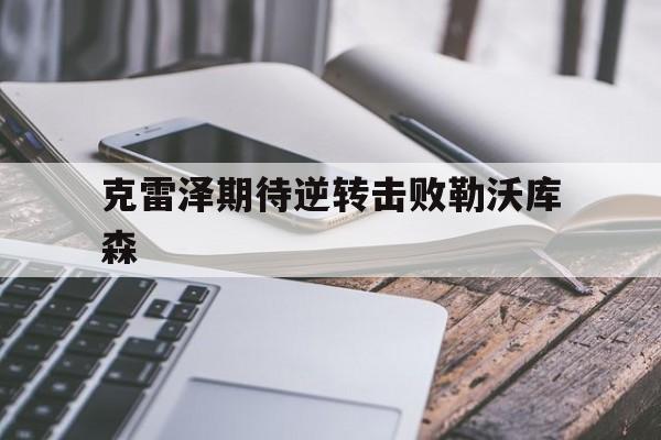 爱游戏网页版入口-关于克雷泽期待逆转击败勒沃库森的信息