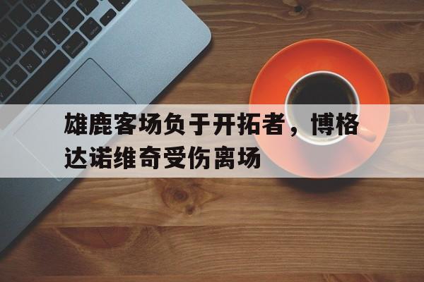 爱游戏官网网页版入口-雄鹿客场负于开拓者，博格达诺维奇受伤离场的简单介绍